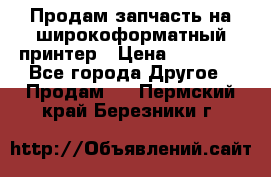 Продам запчасть на широкоформатный принтер › Цена ­ 10 000 - Все города Другое » Продам   . Пермский край,Березники г.